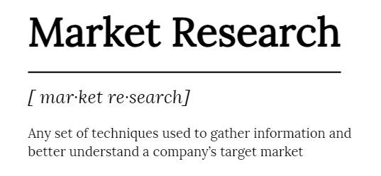 Market Research- Any set of techniques used to gather information and better understand a company's target market.